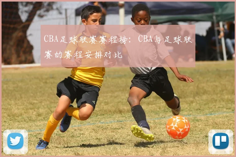 CBA足球联赛赛程榜：CBA与足球联赛的赛程安排对比