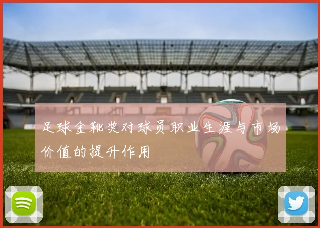 足球金靴奖对球员职业生涯与市场价值的提升作用
