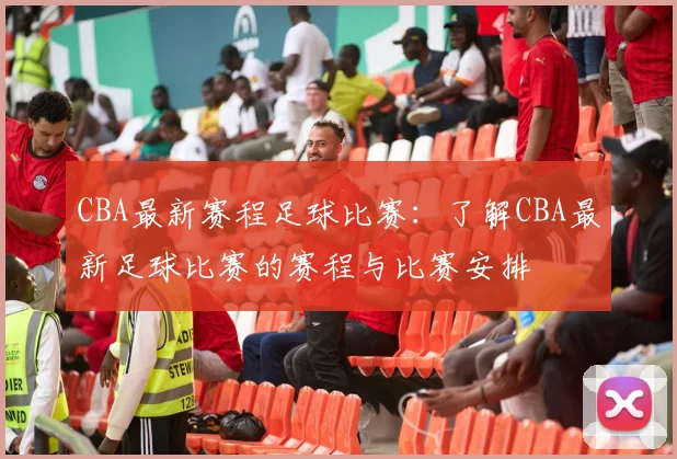 CBA最新赛程足球比赛：了解CBA最新足球比赛的赛程与比赛安排